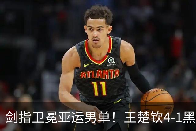 剑指卫冕亚运男单！王楚钦4-1黑马率先挺进决赛 两项折戟后复苏？