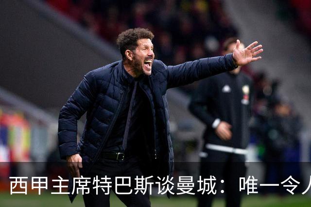 西甲主席特巴斯谈曼城：唯一令人意外的，就是他们没被判有罪